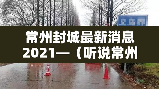 常州封城最新消息2021—(听说常州又要封城了) 常州封城最新消息2021—(听说常州又要封城了)