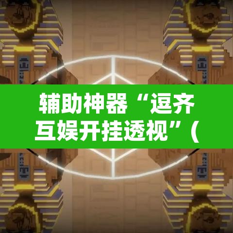 辅助神器“逗齐互娱开挂透视”(透视挂)辅助透视教程
