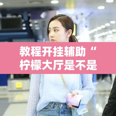 教程开挂辅助“柠檬大厅是不是有挂”(透视挂)辅助透视教程