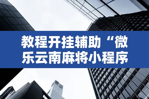 教程开挂辅助“微乐云南麻将小程序开挂免费软件	”其实确实有挂
