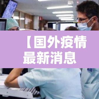 【国外疫情最新消息·国外疫情最新情况 最新消息 数据】