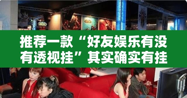推荐一款“好友娱乐有没有透视挂”其实确实有挂