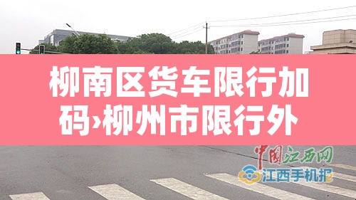 柳南区货车限行加码›柳州市限行外地蓝牌货车