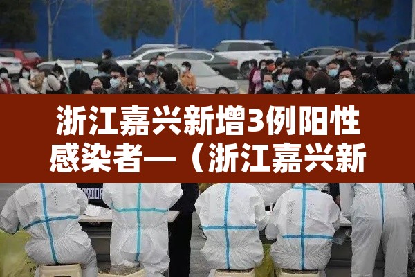 浙江嘉兴新增3例阳性感染者—(浙江嘉兴新增病例) 浙江嘉兴新增3例阳性感染者—(浙江嘉兴新增病例)