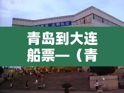 青岛到大连船票—(青岛到大连船票怎么买划算) 青岛到大连船票—(青岛到大连船票怎么买划算)
