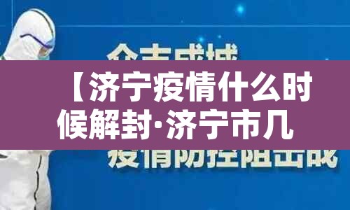 【济宁疫情什么时候解封·济宁市几号封城】 【济宁疫情什么时候解封·济宁市几号封城】