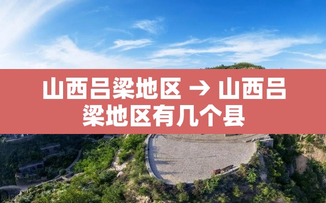 山西吕梁地区 → 山西吕梁地区有几个县 山西吕梁地区 → 山西吕梁地区有几个县