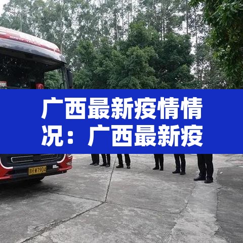 广西最新疫情情况:广西最新疫情最新通知 广西最新疫情情况:广西最新疫情最新通知
