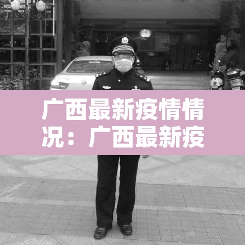 广西最新疫情情况:广西最新疫情最新通知 广西最新疫情情况:广西最新疫情最新通知