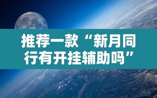 推荐一款“新月同行有开挂辅助吗”其实确实有挂