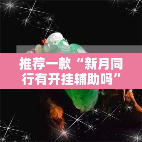 推荐一款“新月同行有开挂辅助吗”其实确实有挂