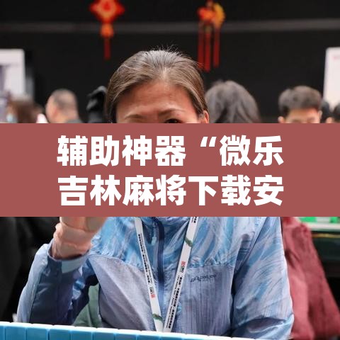 辅助神器“微乐吉林麻将下载安装到手机”(透视)其实确实有挂