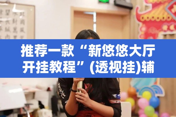 推荐一款“新悠悠大厅开挂教程”(透视挂)辅助透视教程