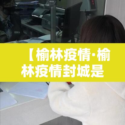 【榆林疫情·榆林疫情封城是那一年】 【榆林疫情·榆林疫情封城是那一年】