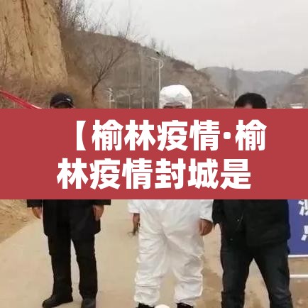 【榆林疫情·榆林疫情封城是那一年】 【榆林疫情·榆林疫情封城是那一年】