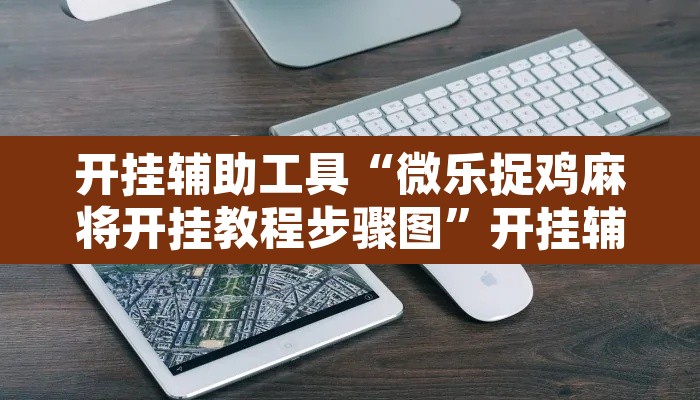 开挂辅助工具“微乐捉鸡麻将开挂教程步骤图”开挂辅助脚本+详细开挂安装教程