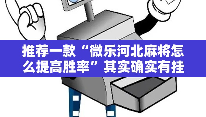 推荐一款“微乐河北麻将怎么提高胜率”其实确实有挂