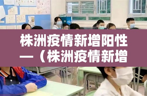 株洲疫情新增阳性—(株洲疫情新增活动轨迹) 株洲疫情新增阳性—(株洲疫情新增活动轨迹)