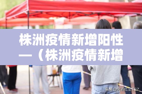 株洲疫情新增阳性—(株洲疫情新增活动轨迹) 株洲疫情新增阳性—(株洲疫情新增活动轨迹)
