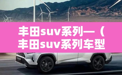 丰田suv系列—(丰田suv系列车型及图片和价格表) 丰田suv系列—(丰田suv系列车型及图片和价格表)