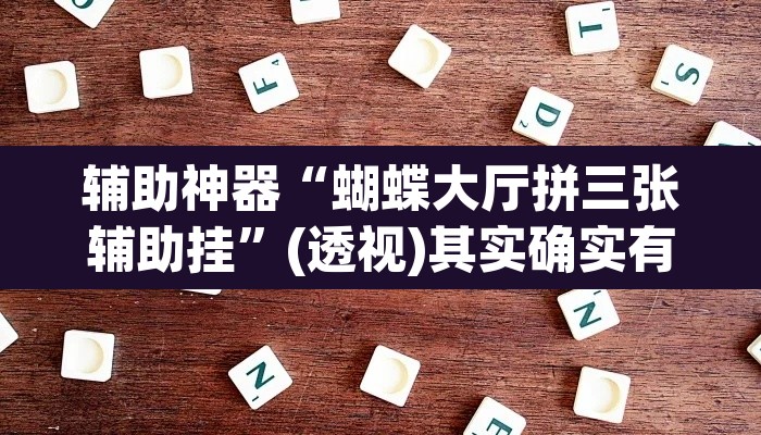 辅助神器“蝴蝶大厅拼三张辅助挂”(透视)其实确实有挂