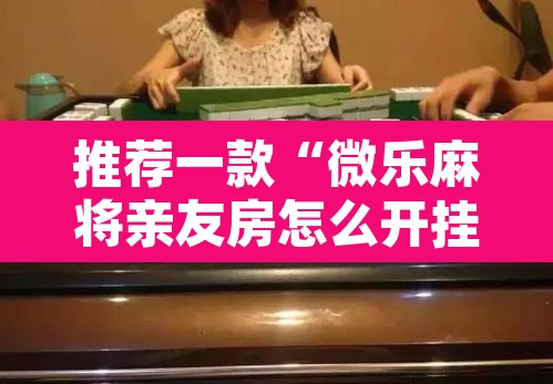 推荐一款“微乐麻将亲友房怎么开挂”其实确实有挂