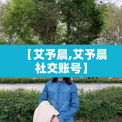 【艾予晨,艾予晨社交账号】