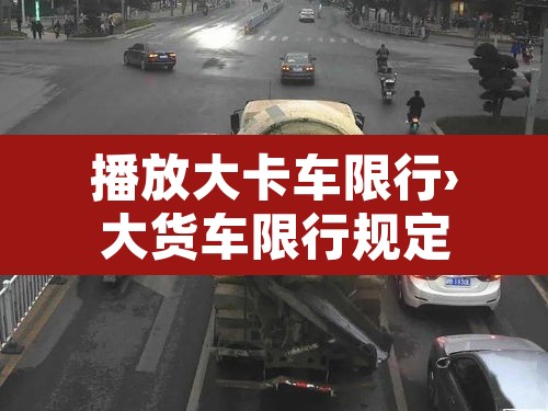 播放大卡车限行›大货车限行规定 播放大卡车限行›大货车限行规定