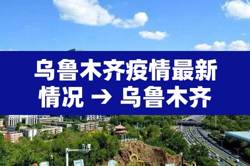 乌鲁木齐疫情最新情况 → 乌鲁木齐疫情最新消息今日情况25场