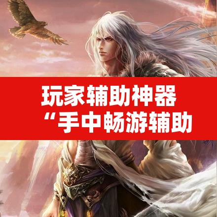 玩家辅助神器“手中畅游辅助专用神器”开挂辅助脚本+详细开挂安装教程