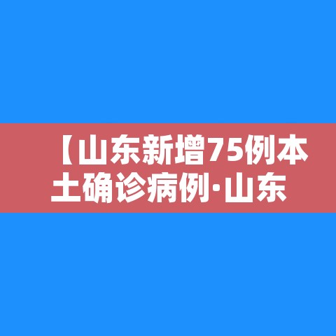 【山东新增75例本土确诊病例·山东新增1例确诊病例】 【山东新增75例本土确诊病例·山东新增1例确诊病例】