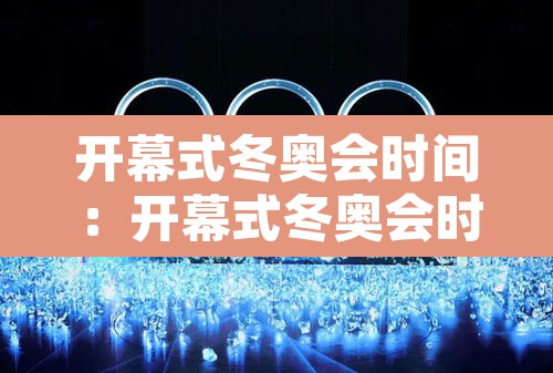 开幕式冬奥会时间:开幕式冬奥会时间是多少 开幕式冬奥会时间:开幕式冬奥会时间是多少