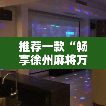 推荐一款“畅享徐州麻将万能开挂器	”附辅助神器开挂脚本详细步骤