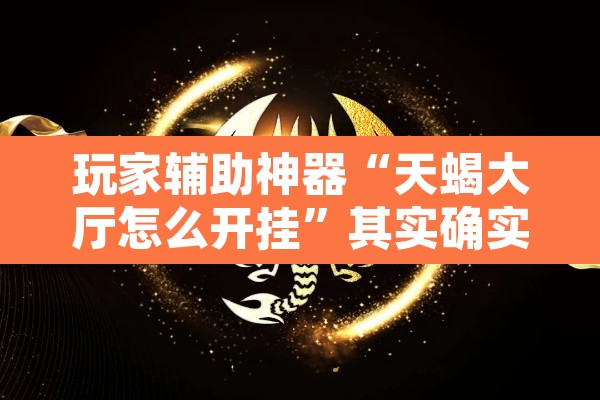 玩家辅助神器“天蝎大厅怎么开挂	”其实确实有挂