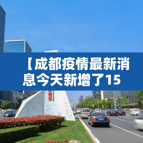 【成都疫情最新消息今天新增了15例,成都疫情最新情况实时动态】 【成都疫情最新消息今天新增了15例,成都疫情最新情况实时动态】
