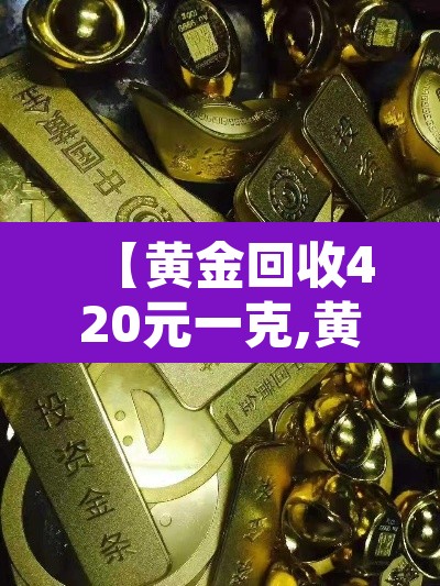 【黄金回收420元一克,黄金回收420元一克怎么算】