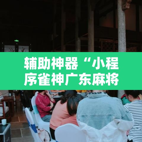 辅助神器“小程序雀神广东麻将挂	”开挂辅助脚本+详细开挂安装教程