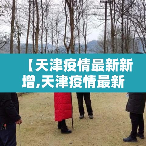 【天津疫情最新新增,天津疫情最新发布】 【天津疫情最新新增,天津疫情最新发布】