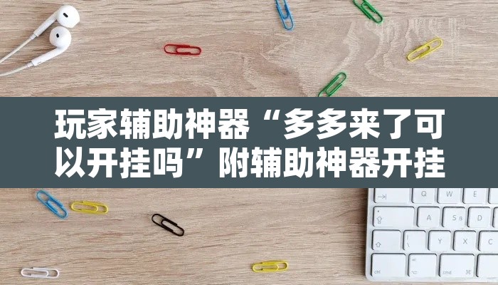 玩家辅助神器“多多来了可以开挂吗”附辅助神器开挂脚本详细步骤