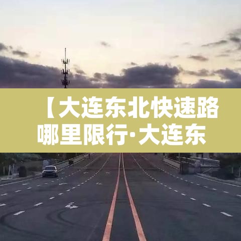 【大连东北快速路哪里限行·大连东北快速路限行吗?】