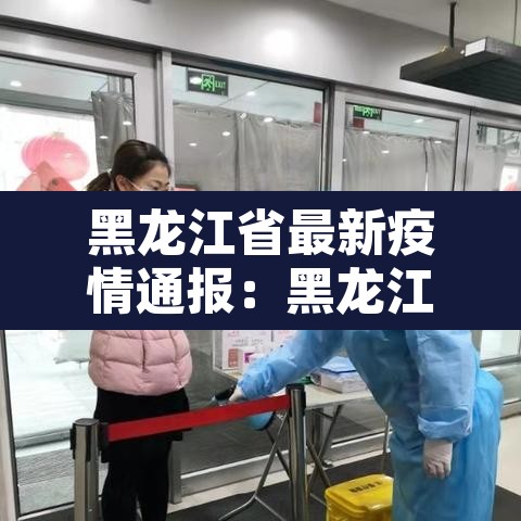 黑龙江省最新疫情通报:黑龙江省最新疫情通报今天 黑龙江省最新疫情通报:黑龙江省最新疫情通报今天