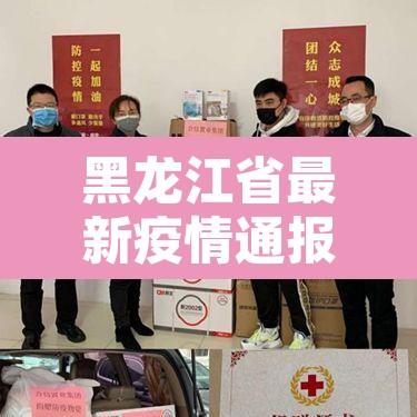 黑龙江省最新疫情通报:黑龙江省最新疫情通报今天 黑龙江省最新疫情通报:黑龙江省最新疫情通报今天