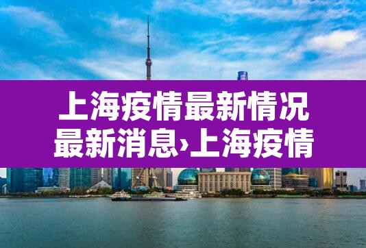 上海疫情最新情况最新消息›上海疫情最新疫情况 上海疫情最新情况最新消息›上海疫情最新疫情况
