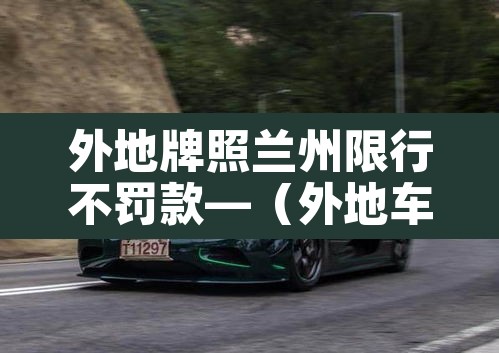 外地牌照兰州限行不罚款—(外地车辆兰州限行罚款标准) 外地牌照兰州限行不罚款—(外地车辆兰州限行罚款标准)