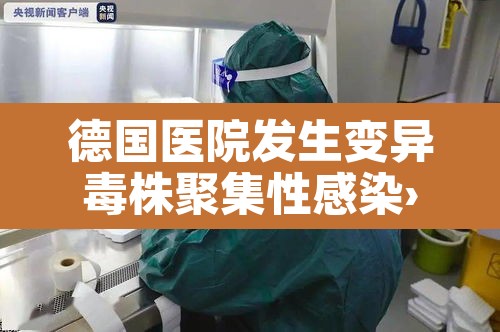 德国医院发生变异毒株聚集性感染›德国病毒变异 德国医院发生变异毒株聚集性感染›德国病毒变异