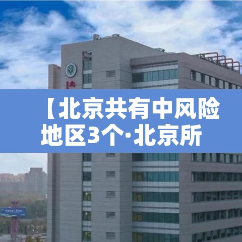 【北京共有中风险地区3个·北京所有中风险地区】 【北京共有中风险地区3个·北京所有中风险地区】