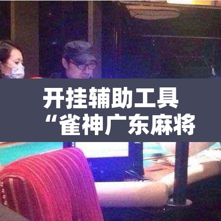 开挂辅助工具“雀神广东麻将有挂吗”开挂辅助脚本+详细开挂安装教程