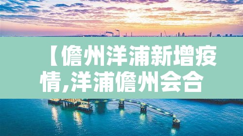 【儋州洋浦新增疫情,洋浦儋州会合并吗】 【儋州洋浦新增疫情,洋浦儋州会合并吗】