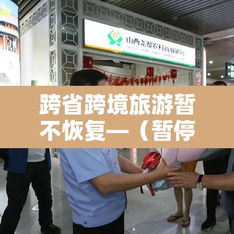 跨省跨境旅游暂不恢复—(暂停跨省跨境旅游) 跨省跨境旅游暂不恢复—(暂停跨省跨境旅游)