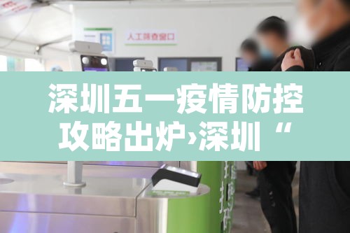 深圳五一疫情防控攻略出炉›深圳“5·21”疫情已基本结束
